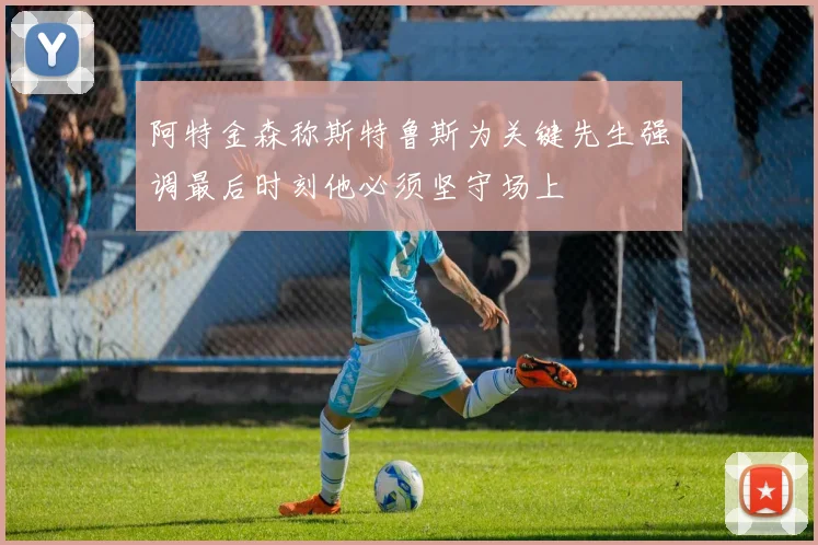 阿特金森称斯特鲁斯为关键先生强调最后时刻他必须坚守场上