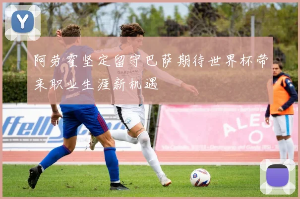 阿劳霍坚定留守巴萨期待世界杯带来职业生涯新机遇