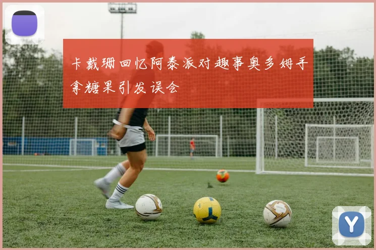卡戴珊回忆阿泰派对趣事奥多姆手拿糖果引发误会