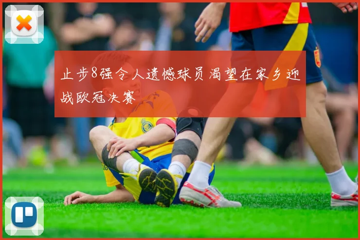 止步8强令人遗憾球员渴望在家乡迎战欧冠决赛