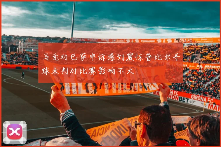 马竞对巴萨申诉感到震惊普比尔手球未判对比赛影响不大