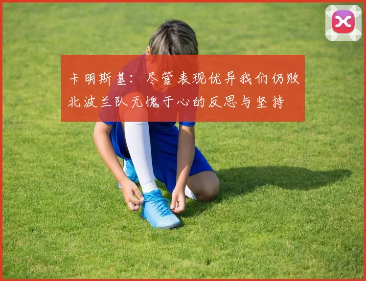 卡明斯基：尽管表现优异我们仍败北波兰队无愧于心的反思与坚持