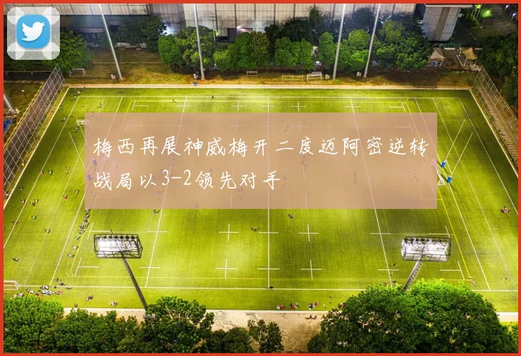 梅西再展神威梅开二度迈阿密逆转战局以3-2领先对手