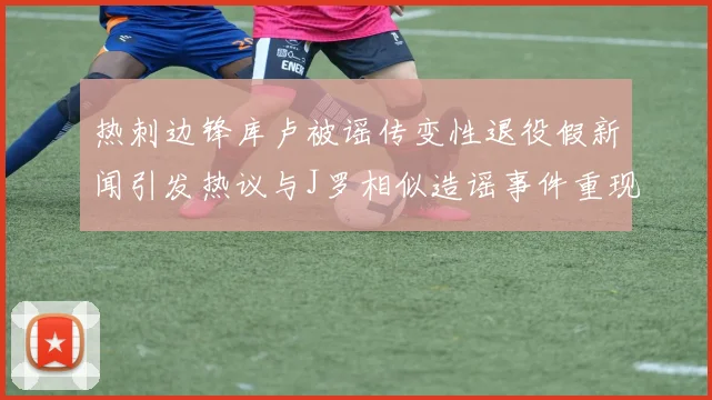 热刺边锋库卢被谣传变性退役假新闻引发热议与J罗相似造谣事件重现