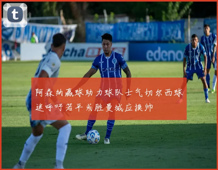 阿森纳赢球助力球队士气切尔西球迷呼吁若平或胜曼城应换帅