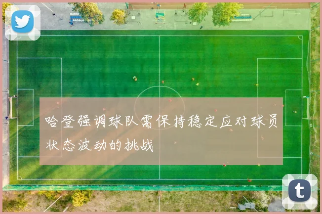 哈登强调球队需保持稳定应对球员状态波动的挑战