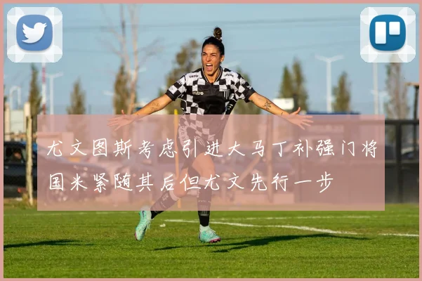 尤文图斯考虑引进大马丁补强门将国米紧随其后但尤文先行一步